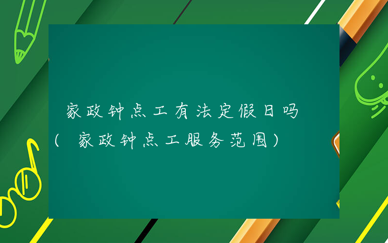 家政钟点工有法定假日吗 (家政钟点工服务范围)